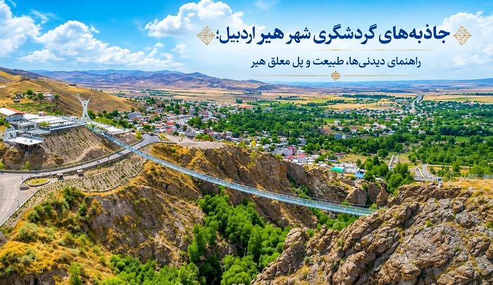 جاذبه های گردشگری شهر هیر اردبیل؛ راهنمای دیدنی‌ها، طبیعت و پل معلق هیر